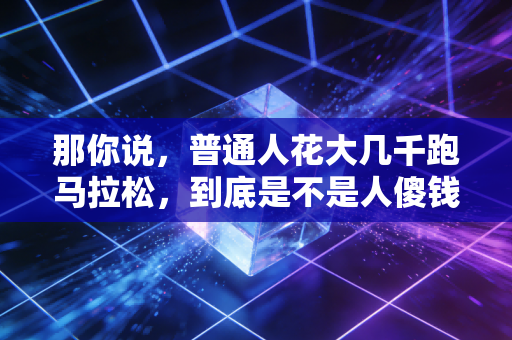 那你说,普通人花大几千跑马拉松,到底是不是人傻钱多? 那你说,普通人花大几千跑马拉松,到底是不是人傻钱多?