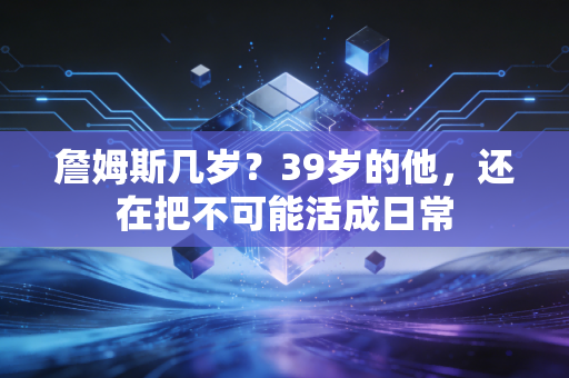 詹姆斯几岁?39岁的他,还在把不可能活成日常 詹姆斯几岁?39岁的他,还在把不可能活成日常