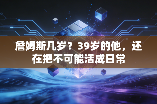 詹姆斯几岁?39岁的他,还在把不可能活成日常 詹姆斯几岁?39岁的他,还在把不可能活成日常