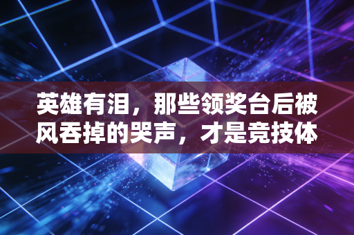 英雄有泪，那些领奖台后被风吞掉的哭声，才是竞技体育最动人的注脚