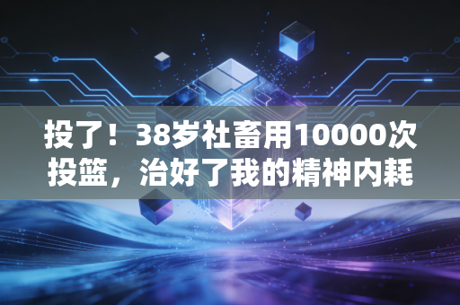 投了!38岁社畜用10000次投篮,治好了我的精神内耗 投了!38岁社畜用10000次投篮,治好了我的精神内耗