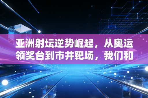 亚洲射坛逆势崛起,从奥运领奖台到市井靶场,我们和射击的距离从来不远 亚洲射坛逆势崛起,从奥运领奖台到市井靶场,我们和射击的距离从来不远