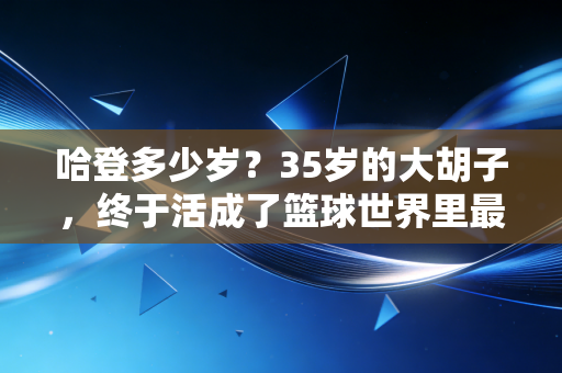 哈登多少岁?35岁的大胡子,终于活成了篮球世界里最清醒的人 哈登多少岁?35岁的大胡子,终于活成了篮球世界里最清醒的人