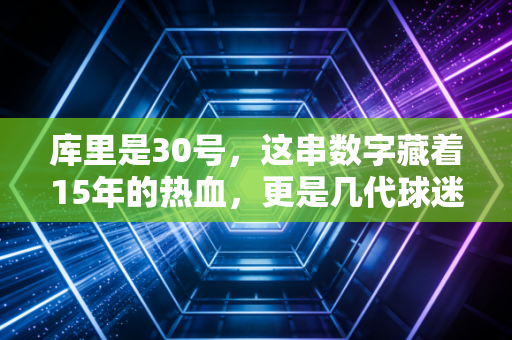 库里是30号,这串数字藏着15年的热血,更是几代球迷的青春密码 库里是30号,这串数字藏着15年的热血,更是几代球迷的青春密码