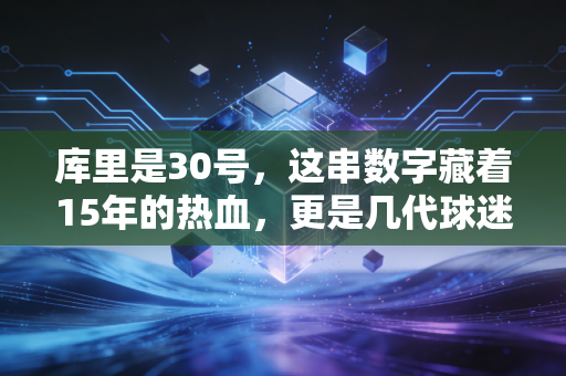库里是30号，这串数字藏着15年的热血，更是几代球迷的青春密码