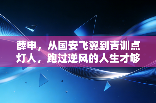 薛申,从国安飞翼到青训点灯人,跑过逆风的人生才够滚烫 薛申,从国安飞翼到青训点灯人,跑过逆风的人生才够滚烫