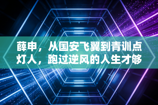 薛申，从国安飞翼到青训点灯人，跑过逆风的人生才够滚烫