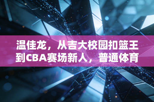 温佳龙，从吉大校园扣篮王到CBA赛场新人，普通体育生的逆袭从来不是爽文