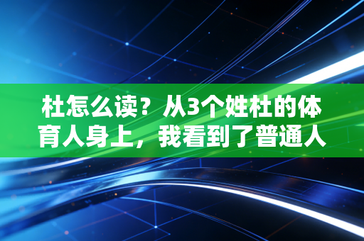 杜怎么读？从3个姓杜的体育人身上，我看到了普通人逐梦的3种模样