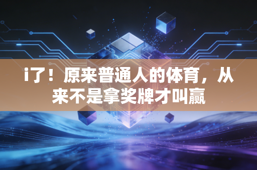 i了!原来普通人的体育,从来不是拿奖牌才叫赢 i了!原来普通人的体育,从来不是拿奖牌才叫赢