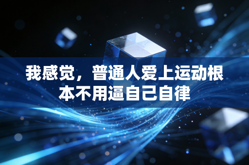 我感觉,普通人爱上运动根本不用逼自己自律 我感觉,普通人爱上运动根本不用逼自己自律