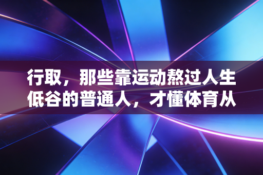 行取,那些靠运动熬过人生低谷的普通人,才懂体育从来不是精英的专属游戏 行取,那些靠运动熬过人生低谷的普通人,才懂体育从来不是精英的专属游戏