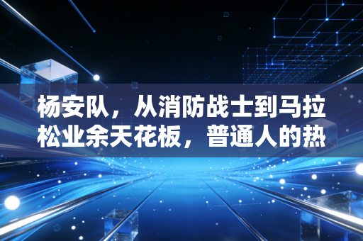 杨安队，从消防战士到马拉松业余天花板，普通人的热爱也能闪闪发光