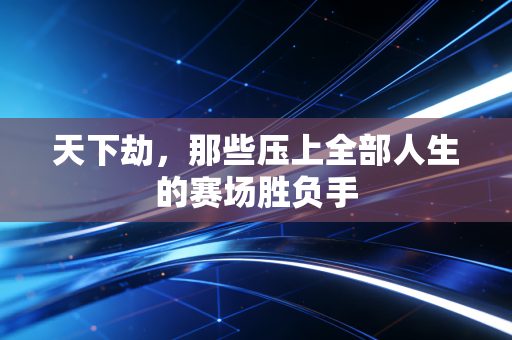 天下劫,那些压上全部人生的赛场胜负手 天下劫,那些压上全部人生的赛场胜负手