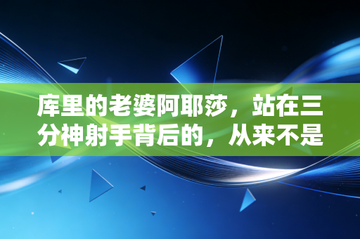 库里的老婆阿耶莎，站在三分神射手背后的，从来不是贤内助三个字就能定义的人生