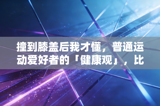 撞到膝盖后我才懂,普通运动爱好者的「健康观」,比拼命刷成绩重要100倍 撞到膝盖后我才懂,普通运动爱好者的「健康观」,比拼命刷成绩重要100倍