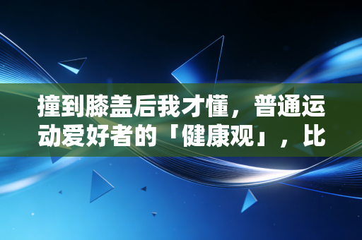 撞到膝盖后我才懂，普通运动爱好者的「健康观」，比拼命刷成绩重要100倍