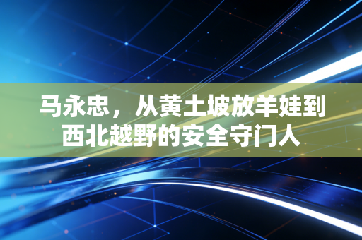 马永忠，从黄土坡放羊娃到西北越野的安全守门人