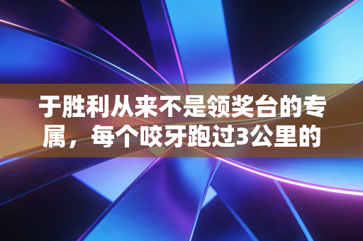于胜利从来不是领奖台的专属,每个咬牙跑过3公里的普通人都配得上 于胜利从来不是领奖台的专属,每个咬牙跑过3公里的普通人都配得上