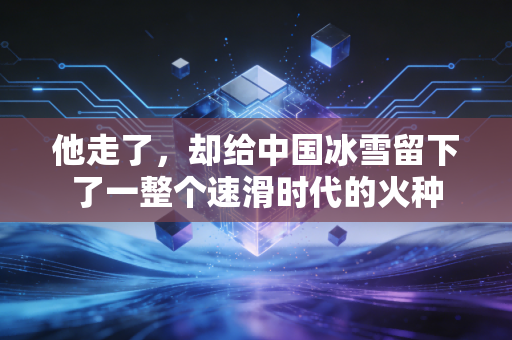 他走了,却给中国冰雪留下了一整个速滑时代的火种 他走了,却给中国冰雪留下了一整个速滑时代的火种