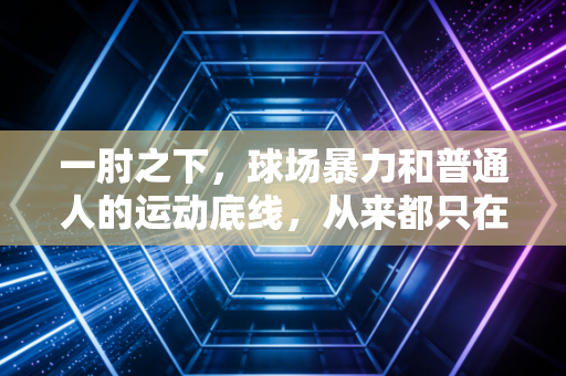 一肘之下,球场暴力和普通人的运动底线,从来都只在一念之间 一肘之下,球场暴力和普通人的运动底线,从来都只在一念之间