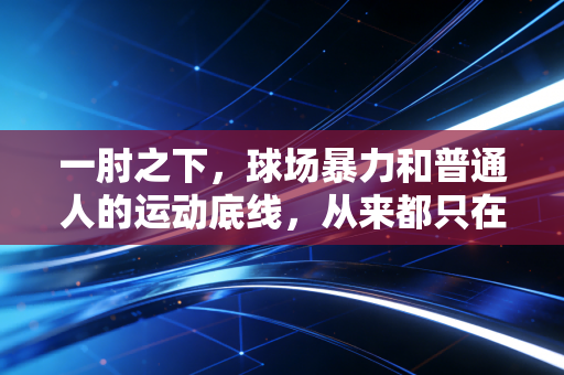 一肘之下，球场暴力和普通人的运动底线，从来都只在一念之间