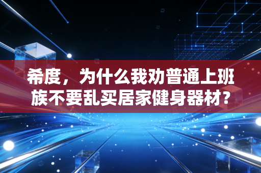 希度，为什么我劝普通上班族不要乱买居家健身器材？