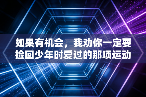如果有机会，我劝你一定要捡回少年时爱过的那项运动