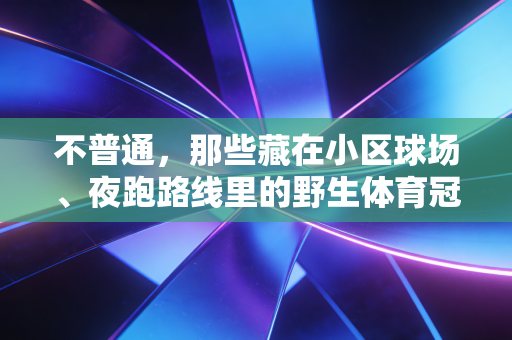 不普通,那些藏在小区球场、夜跑路线里的野生体育冠军 不普通,那些藏在小区球场、夜跑路线里的野生体育冠军