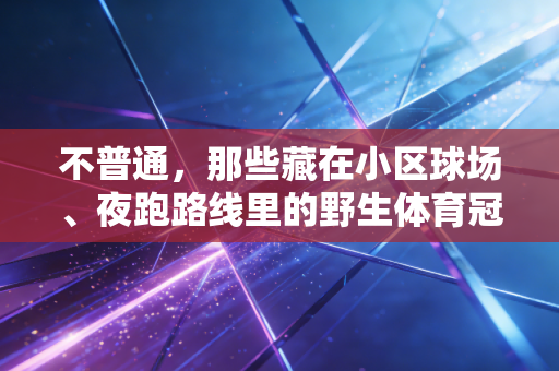 不普通，那些藏在小区球场、夜跑路线里的野生体育冠军