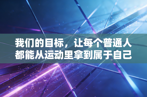 我们的目标,让每个普通人都能从运动里拿到属于自己的金牌 我们的目标,让每个普通人都能从运动里拿到属于自己的金牌