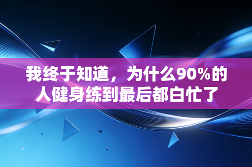 我终于知道,为什么90%的人健身练到最后都白忙了 我终于知道,为什么90%的人健身练到最后都白忙了