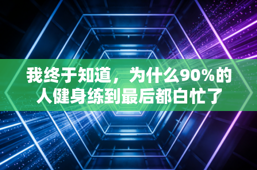 我终于知道，为什么90%的人健身练到最后都白忙了