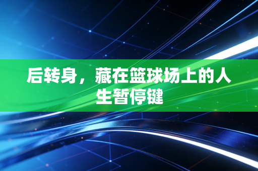 后转身，藏在篮球场上的人生暂停键