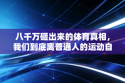 八千万砸出来的体育真相,我们到底离普通人的运动自由有多远? 八千万砸出来的体育真相,我们到底离普通人的运动自由有多远?