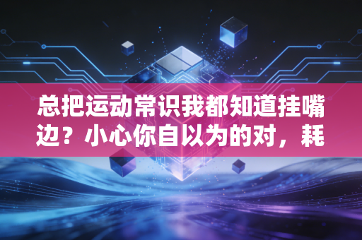 总把运动常识我都知道挂嘴边?小心你自以为的对,耗光热情还伤身体 总把运动常识我都知道挂嘴边?小心你自以为的对,耗光热情还伤身体