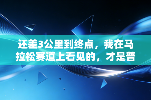 还差3公里到终点,我在马拉松赛道上看见的,才是普通人最该懂的体育真相 还差3公里到终点,我在马拉松赛道上看见的,才是普通人最该懂的体育真相