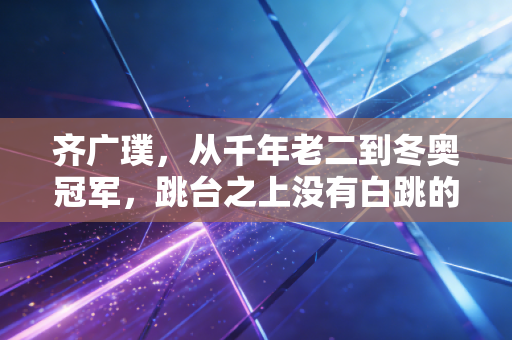 齐广璞,从千年老二到冬奥冠军,跳台之上没有白跳的翻转 齐广璞,从千年老二到冬奥冠军,跳台之上没有白跳的翻转