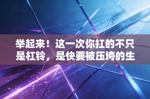 举起来！这一次你扛的不只是杠铃，是快要被压垮的生活