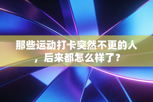 那些运动打卡突然不更的人,后来都怎么样了? 那些运动打卡突然不更的人,后来都怎么样了?