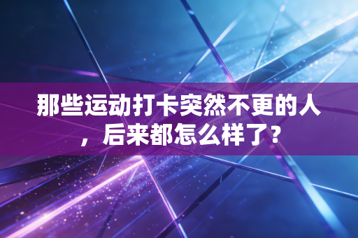 那些运动打卡突然不更的人，后来都怎么样了？
