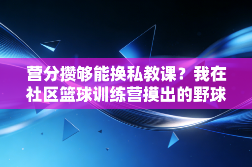 营分攒够能换私教课?我在社区篮球训练营摸出的野球升级隐藏规则 营分攒够能换私教课?我在社区篮球训练营摸出的野球升级隐藏规则