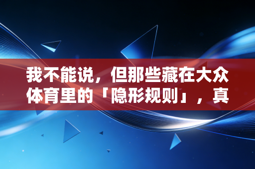 我不能说,但那些藏在大众体育里的「隐形规则」,真的坑了太多普通人 我不能说,但那些藏在大众体育里的「隐形规则」,真的坑了太多普通人