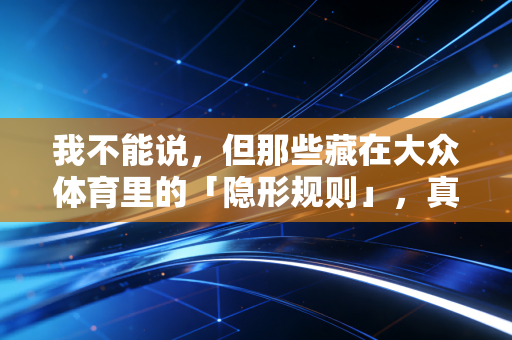 我不能说，但那些藏在大众体育里的「隐形规则」，真的坑了太多普通人