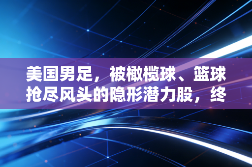 美国男足,被橄榄球、篮球抢尽风头的隐形潜力股,终于要撕掉足球荒漠标签了? 美国男足,被橄榄球、篮球抢尽风头的隐形潜力股,终于要撕掉足球荒漠标签了?