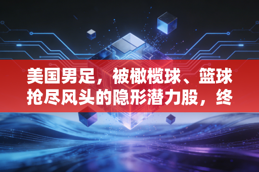 美国男足，被橄榄球、篮球抢尽风头的隐形潜力股，终于要撕掉足球荒漠标签了？