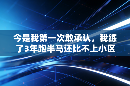 今是我第一次敢承认,我练了3年跑半马还比不上小区张姨的快走有效 今是我第一次敢承认,我练了3年跑半马还比不上小区张姨的快走有效