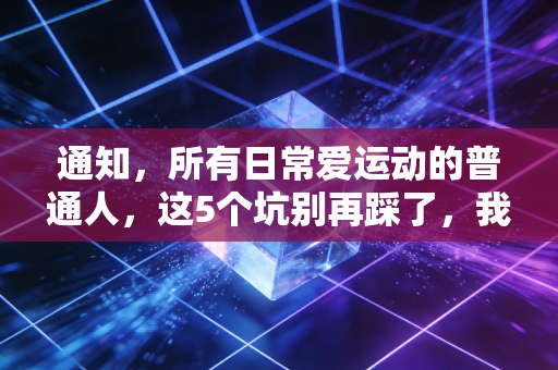 通知,所有日常爱运动的普通人,这5个坑别再踩了,我身边已经有3个人进医院 通知,所有日常爱运动的普通人,这5个坑别再踩了,我身边已经有3个人进医院