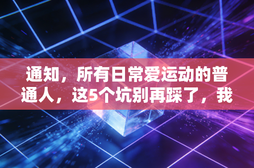 通知，所有日常爱运动的普通人，这5个坑别再踩了，我身边已经有3个人进医院