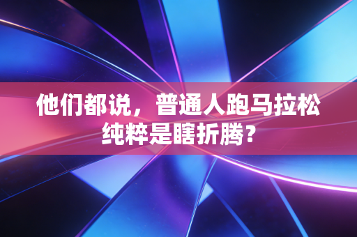 他们都说,普通人跑马拉松纯粹是瞎折腾? 他们都说,普通人跑马拉松纯粹是瞎折腾?